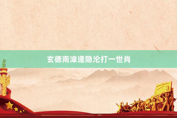 玄德南漳逢隐沦打一世肖