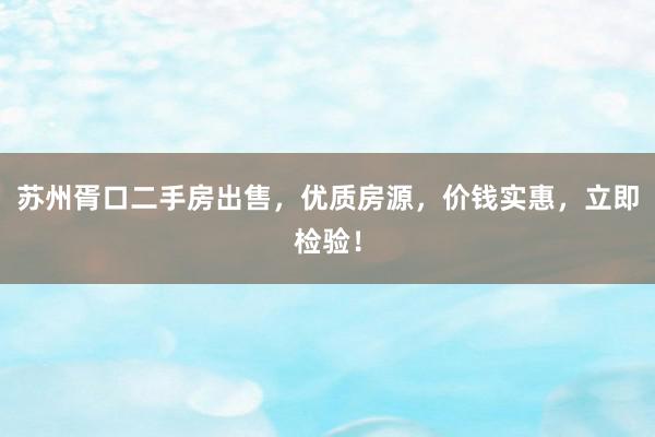 苏州胥口二手房出售，优质房源，价钱实惠，立即检验！